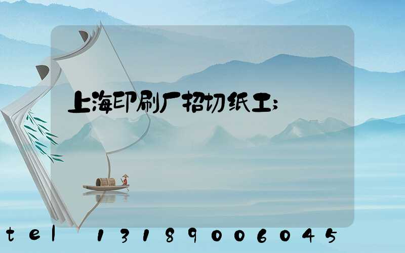上海印刷厂招切纸工