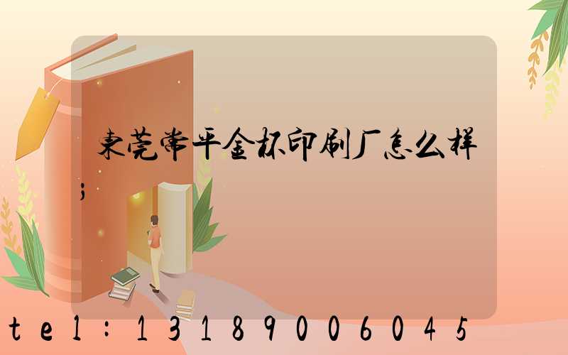 东莞常平金杯印刷厂怎么样