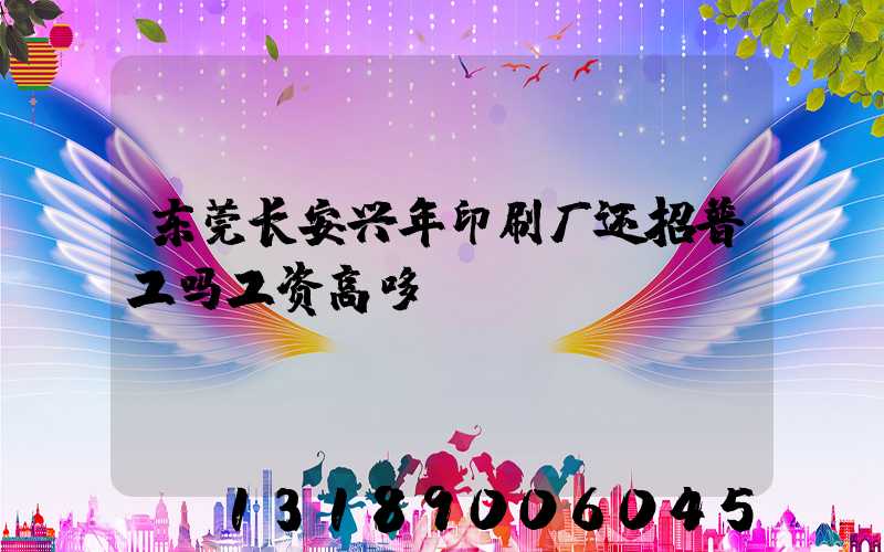 东莞长安兴年印刷厂还招普工吗工资高哆