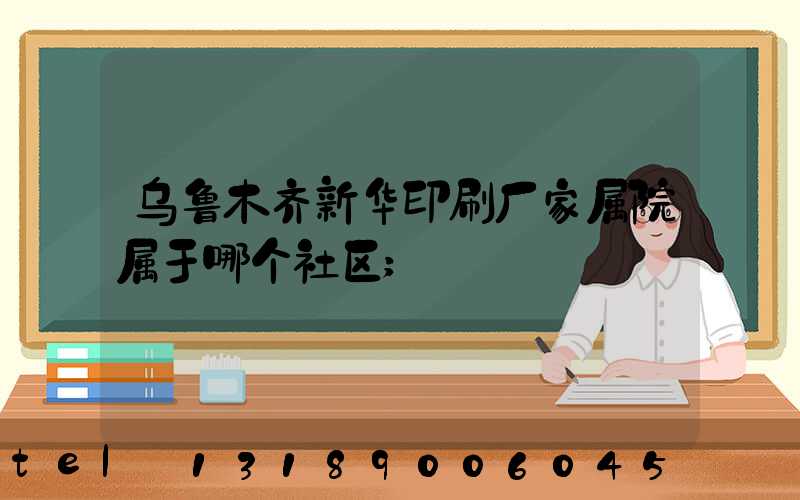 乌鲁木齐新华印刷厂家属院属于哪个社区