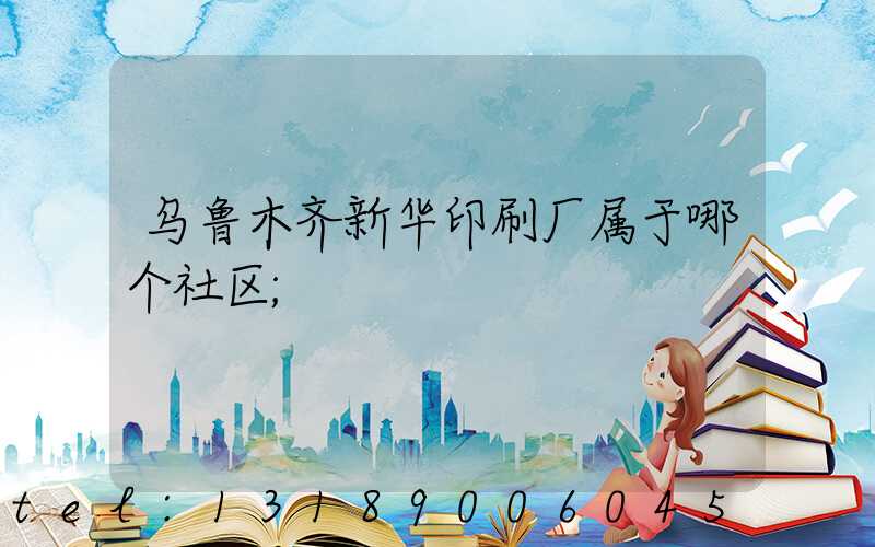 乌鲁木齐新华印刷厂属于哪个社区