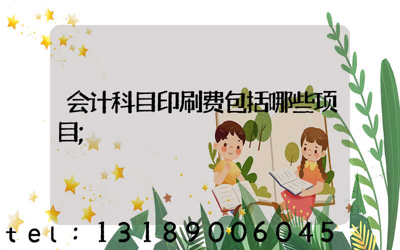 会计科目印刷费包括哪些项目