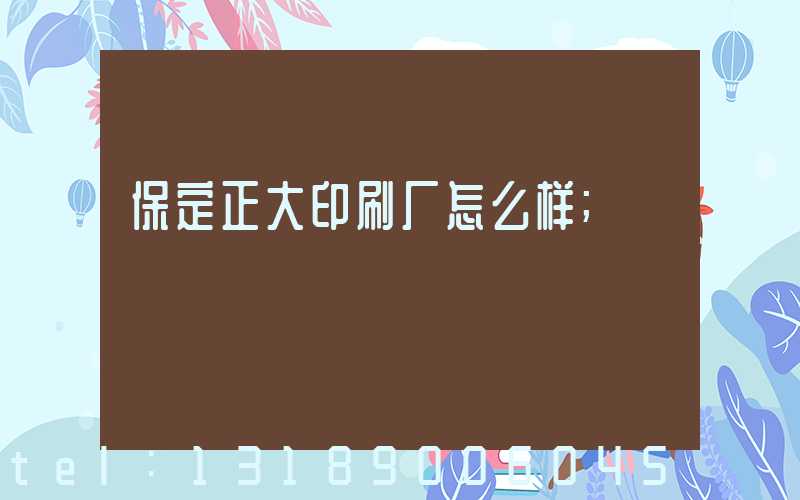 保定正大印刷厂怎么样