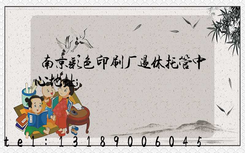 南京彩色印刷厂退休托管中心地址