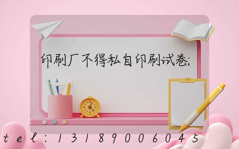 印刷厂不得私自印刷试卷