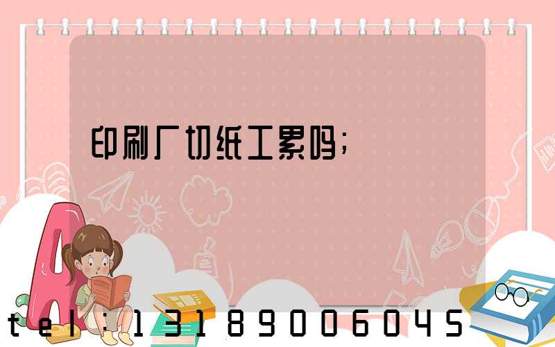 印刷厂切纸工累吗