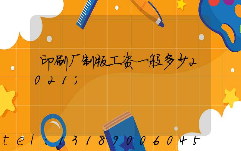 印刷厂制版工资一般多少2021
