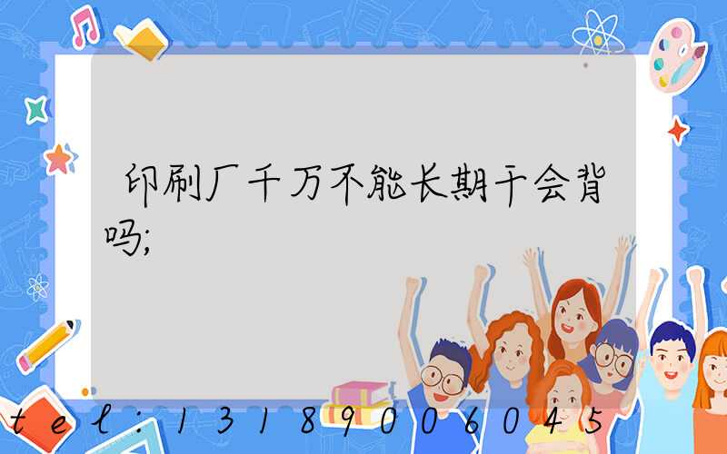 印刷厂千万不能长期干会背吗