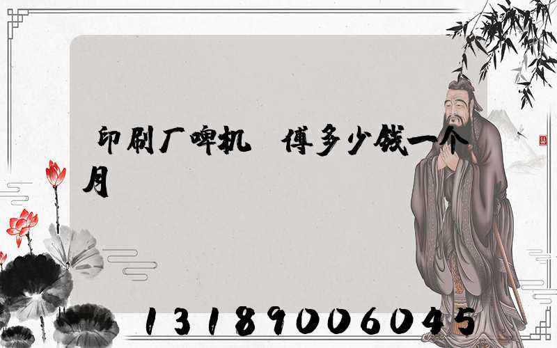 印刷厂啤机师傅多少钱一个月