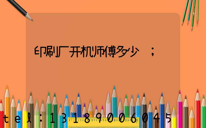 印刷厂开机师傅多少钱