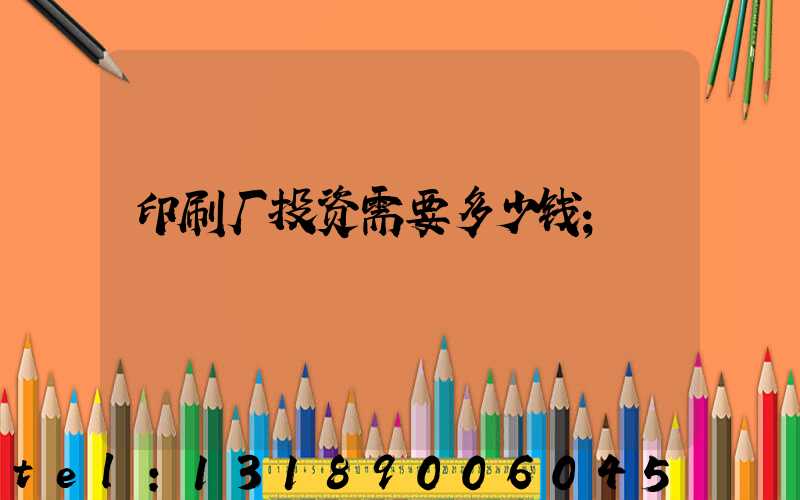 印刷厂投资需要多少钱