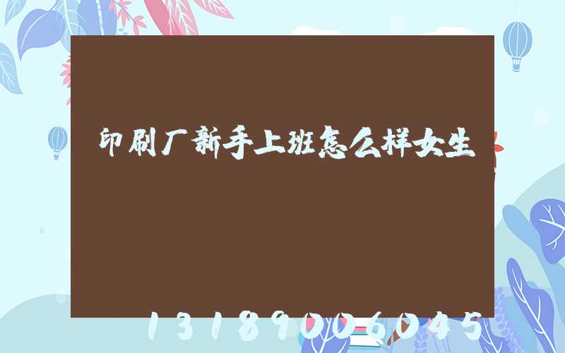 印刷厂新手上班怎么样女生