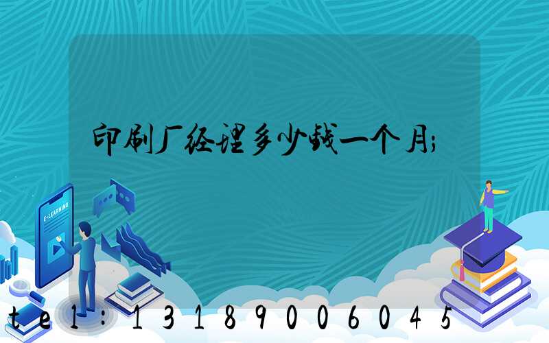 印刷厂经理多少钱一个月