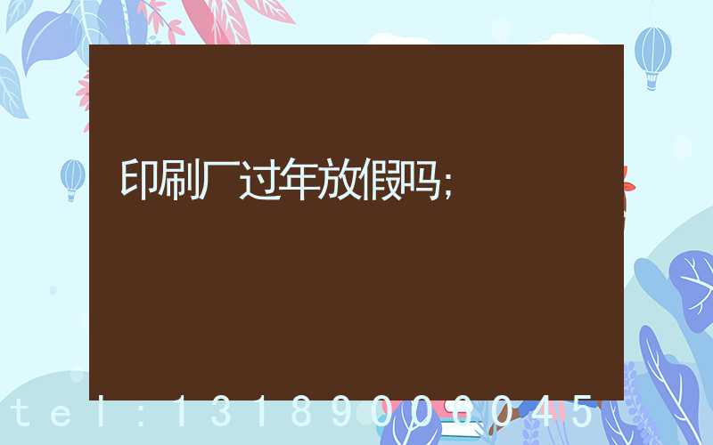 印刷厂过年放假吗