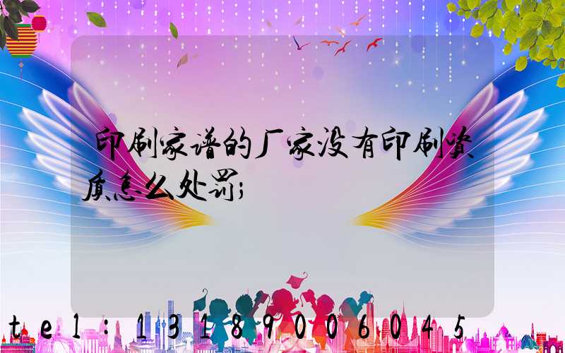 印刷家谱的厂家没有印刷资质怎么处罚
