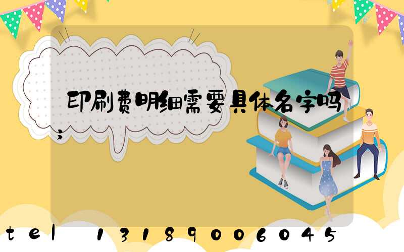 印刷费明细需要具体名字吗