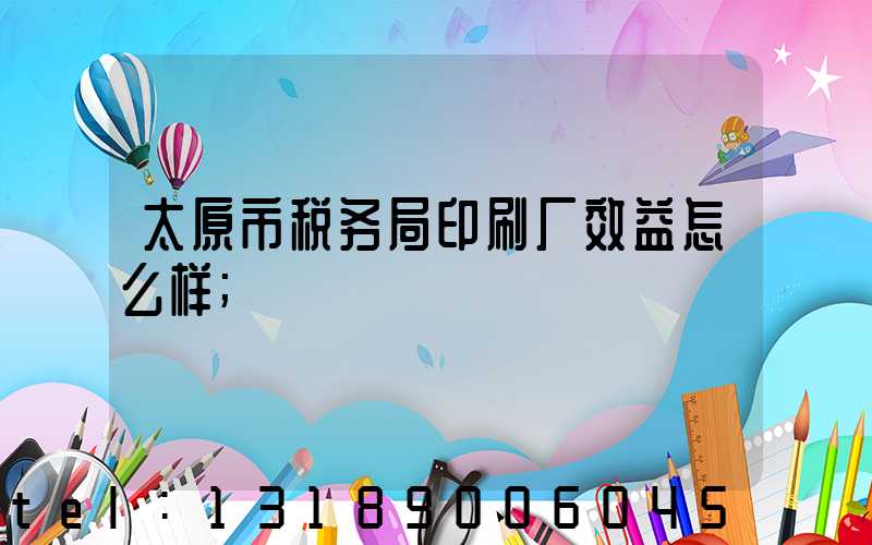 太原市税务局印刷厂效益怎么样