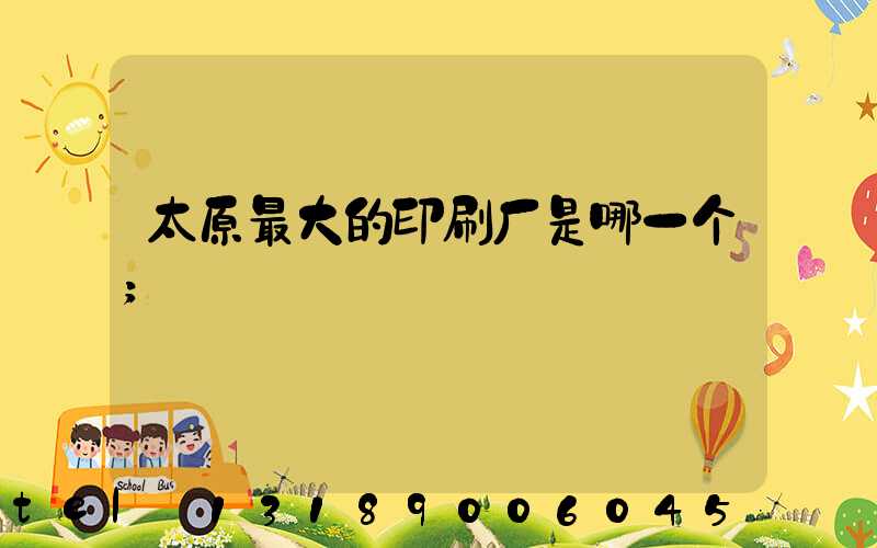 太原最大的印刷厂是哪一个