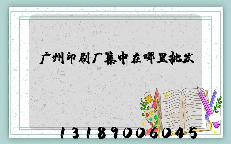广州印刷厂集中在哪里批发