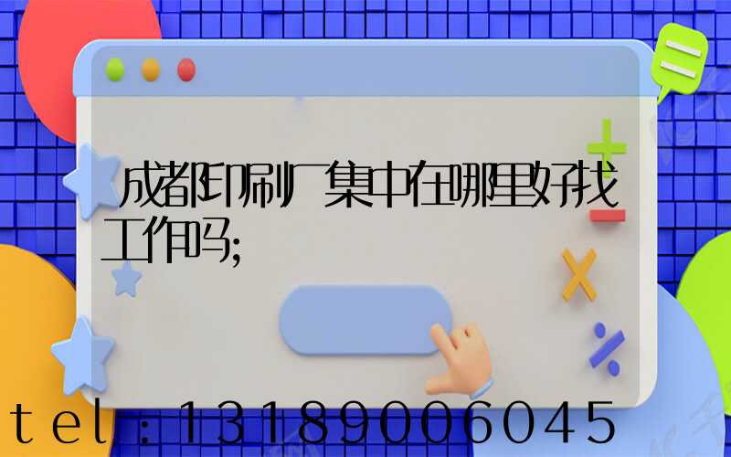 成都印刷厂集中在哪里好找工作吗