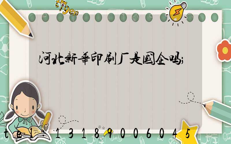 河北新华印刷厂是国企吗