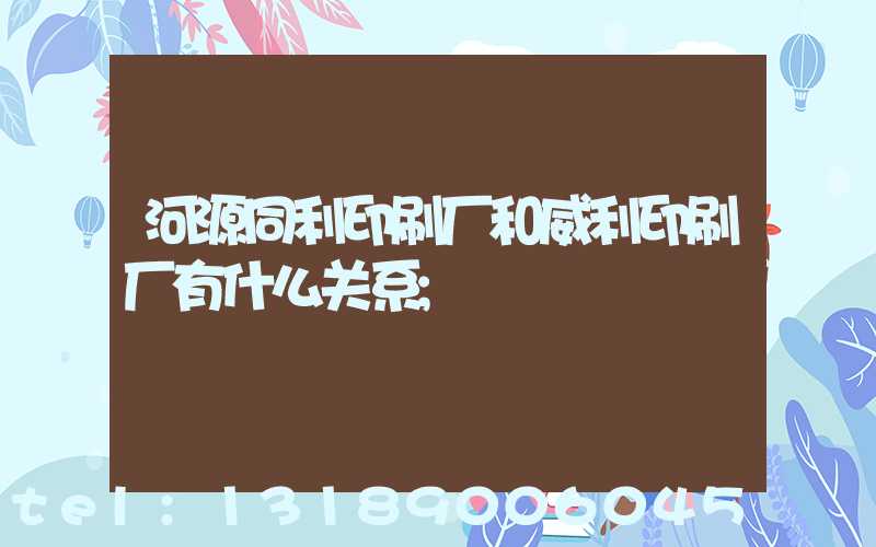 河源同利印刷厂和威利印刷厂有什么关系