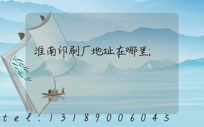 淮南印刷厂地址在哪里