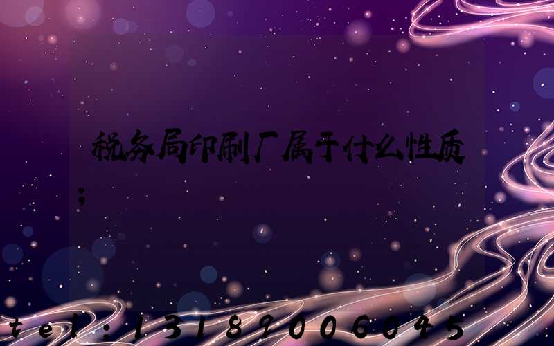 税务局印刷厂属于什么性质