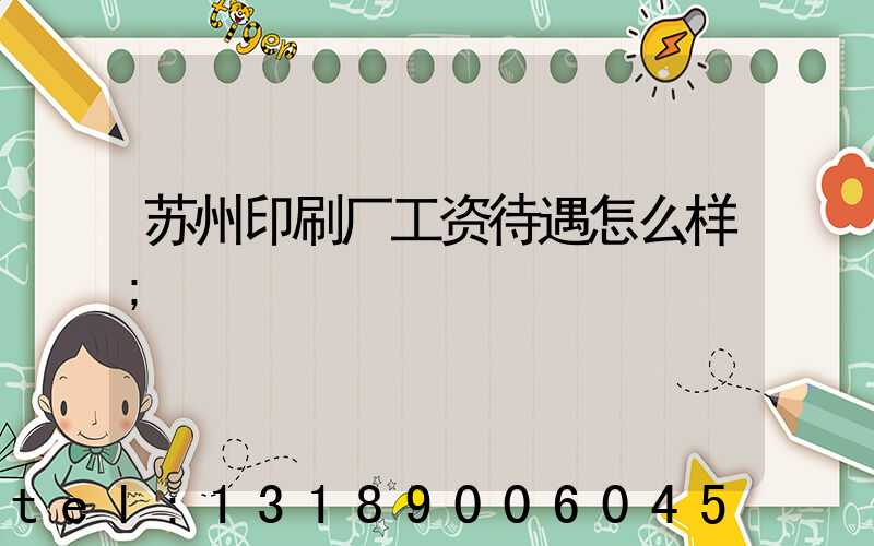 苏州印刷厂工资待遇怎么样