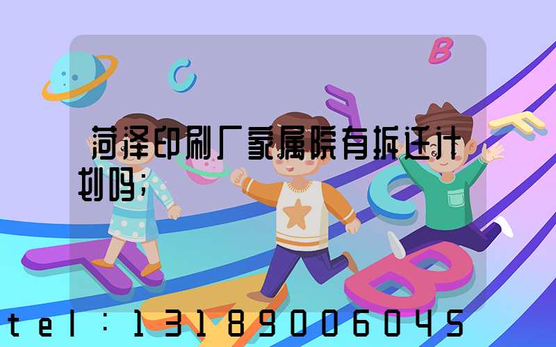菏泽印刷厂家属院有拆迁计划吗