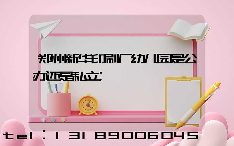 郑州新华印刷厂幼儿园是公办还是私立