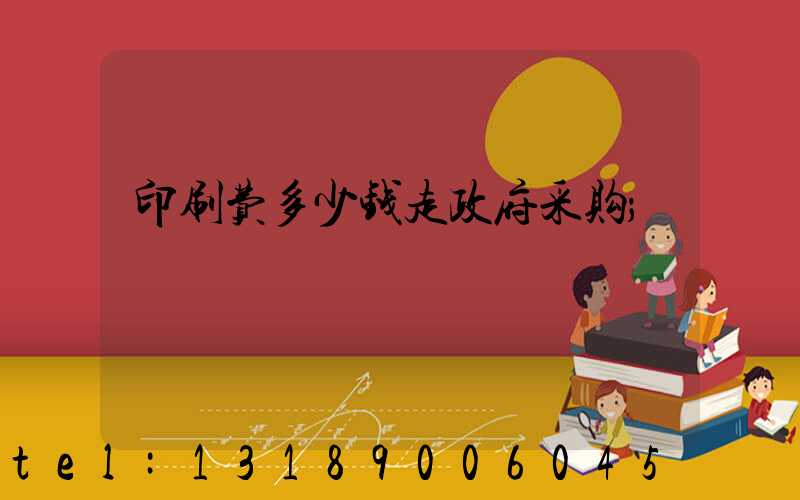 印刷费多少钱走政府采购