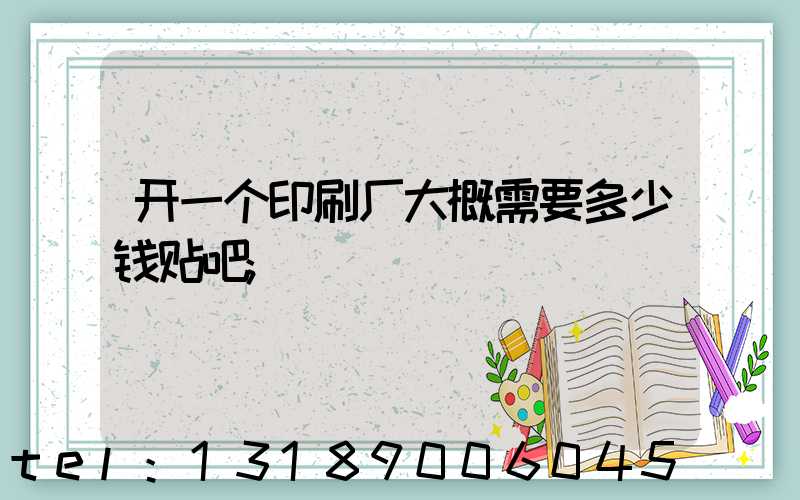 开一个印刷厂大概需要多少钱贴吧