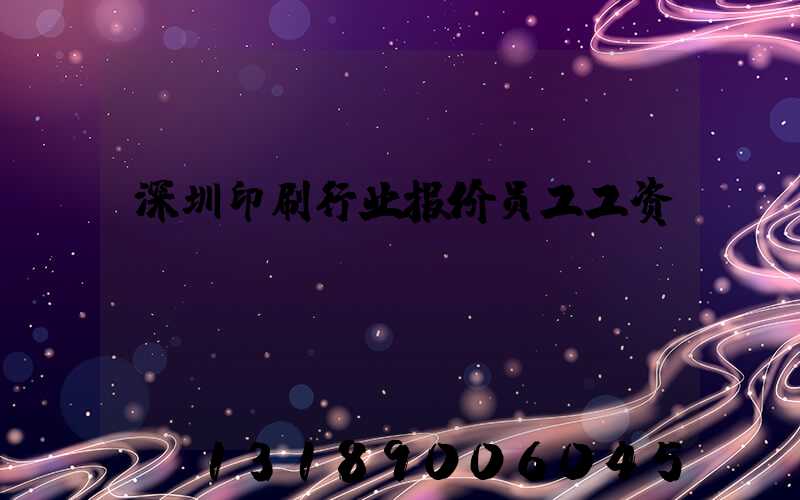 深圳印刷行业报价员工工资